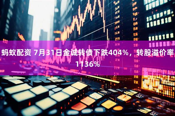 蚂蚁配资 7月31日金诚转债下跌404%，转股溢价率1136%