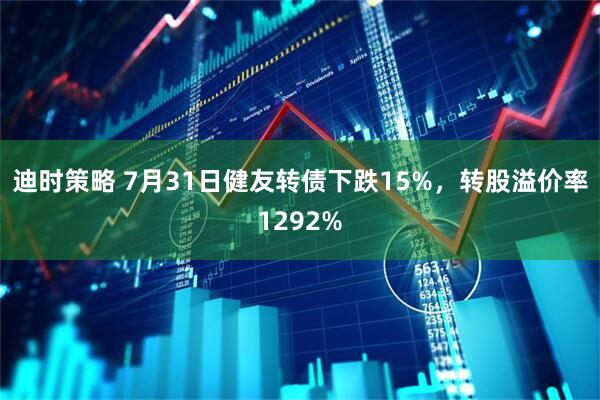 迪时策略 7月31日健友转债下跌15%，转股溢价率1292%