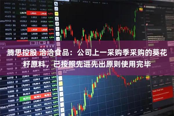 腾思控股 洽洽食品：公司上一采购季采购的葵花籽原料，已按照先进先出原则使用完毕
