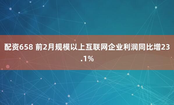 配资658 前2月规模以上互联网企业利润同比增23.1%