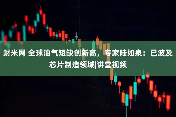 财米网 全球油气短缺创新高，专家陆如泉：已波及芯片制造领域|讲堂视频