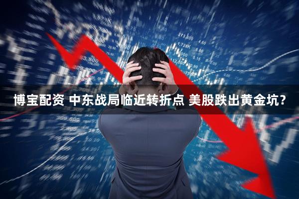 博宝配资 中东战局临近转折点 美股跌出黄金坑？