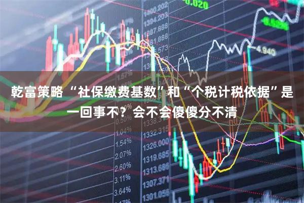 乾富策略 “社保缴费基数”和“个税计税依据”是一回事不？会不会傻傻分不清