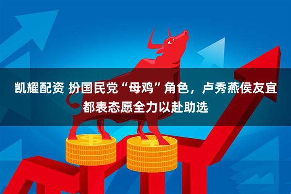 凯耀配资 扮国民党“母鸡”角色，卢秀燕侯友宜都表态愿全力以赴助选