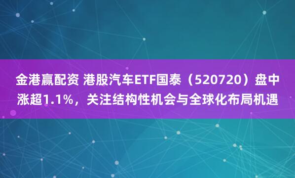 金港赢配资 港股汽车ETF国泰（520720）盘中涨超1.1%，关注结构性机会与全球化布局机遇