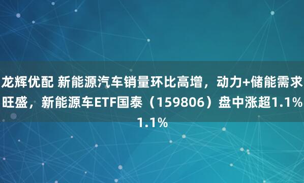 龙辉优配 新能源汽车销量环比高增，动力+储能需求旺盛，新能源车ETF国泰（159806）盘中涨超1.1%