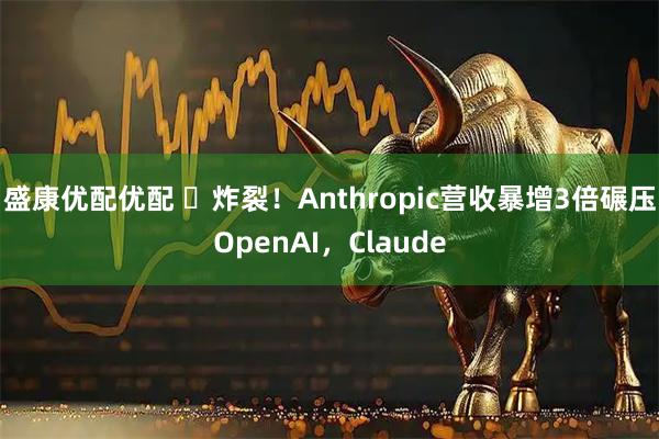 盛康优配优配 ✨炸裂！Anthropic营收暴增3倍碾压OpenAI，Claude