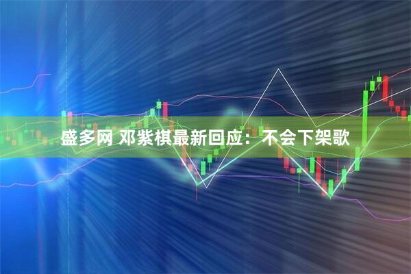 盛多网 邓紫棋最新回应：不会下架歌