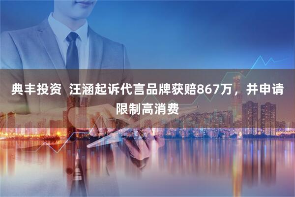 典丰投资  汪涵起诉代言品牌获赔867万，并申请限制高消费