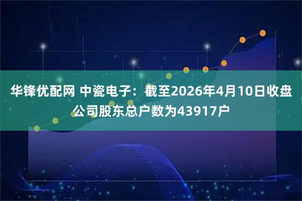 华锋优配网 中瓷电子：截至2026年4月10日收盘公司股东总户数为43917户