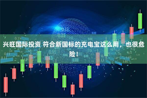 兴旺国际投资 符合新国标的充电宝这么用，也很危险！