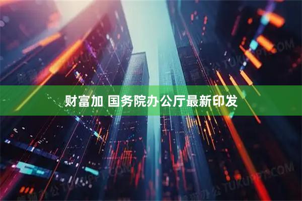 财富加 国务院办公厅最新印发